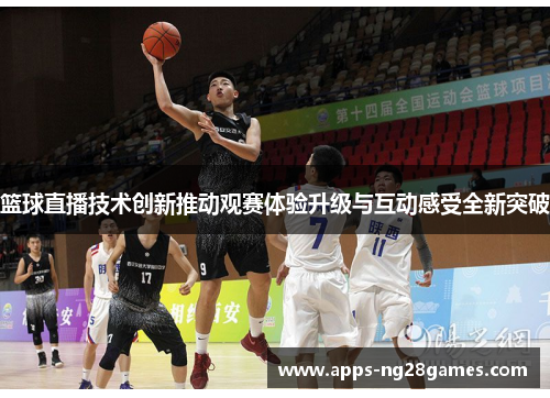 篮球直播技术创新推动观赛体验升级与互动感受全新突破